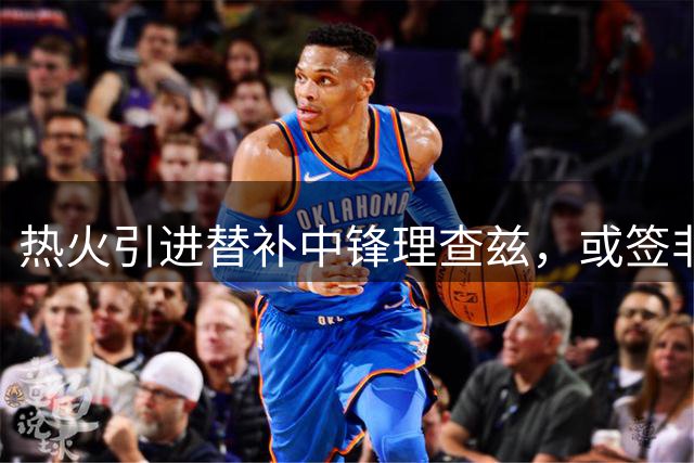 热火引进替补中锋理查兹，或签非保障合同